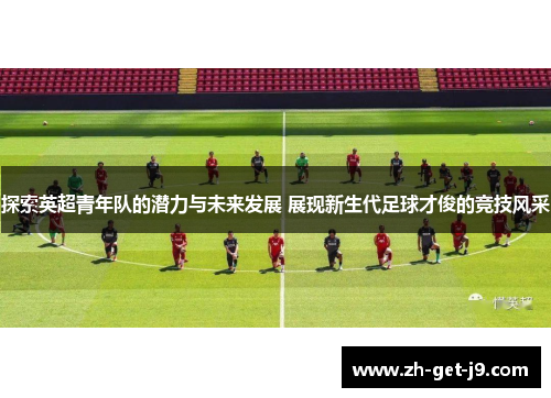 探索英超青年队的潜力与未来发展 展现新生代足球才俊的竞技风采