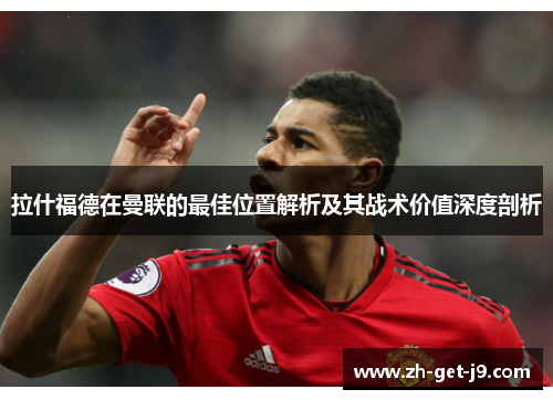 拉什福德在曼联的最佳位置解析及其战术价值深度剖析
