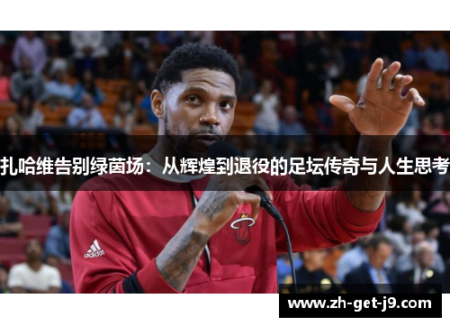 扎哈维告别绿茵场：从辉煌到退役的足坛传奇与人生思考