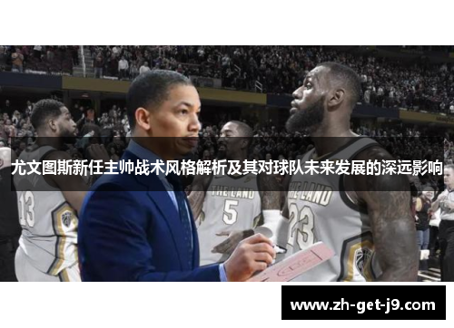 尤文图斯新任主帅战术风格解析及其对球队未来发展的深远影响