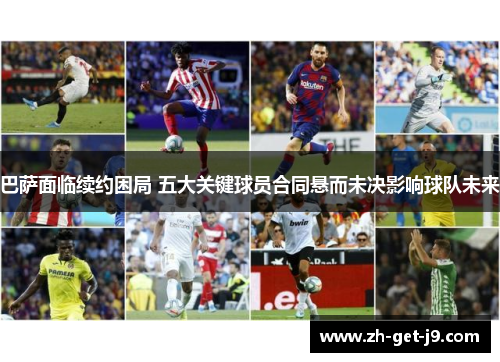巴萨面临续约困局 五大关键球员合同悬而未决影响球队未来