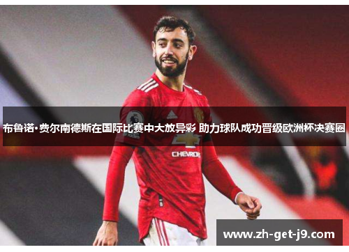 布鲁诺·费尔南德斯在国际比赛中大放异彩 助力球队成功晋级欧洲杯决赛圈 布鲁诺·费尔南德斯在国际比赛中大放异彩 助力球队成功晋级欧洲杯决赛圈