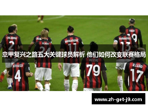 意甲复兴之路五大关键球员解析 他们如何改变联赛格局 意甲复兴之路五大关键球员解析 他们如何改变联赛格局