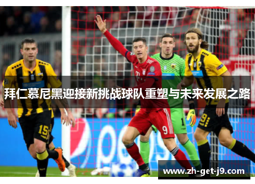 拜仁慕尼黑迎接新挑战球队重塑与未来发展之路 拜仁慕尼黑迎接新挑战球队重塑与未来发展之路