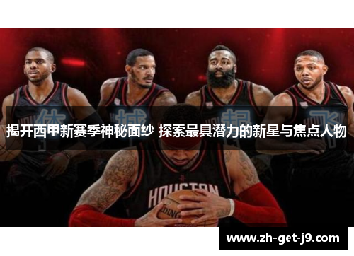 揭开西甲新赛季神秘面纱 探索最具潜力的新星与焦点人物