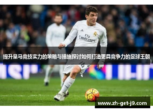 提升皇马竞技实力的策略与措施探讨如何打造更具竞争力的足球王朝 提升皇马竞技实力的策略与措施探讨如何打造更具竞争力的足球王朝