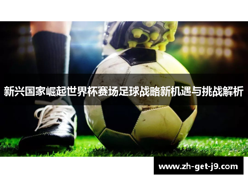 新兴国家崛起世界杯赛场足球战略新机遇与挑战解析 新兴国家崛起世界杯赛场足球战略新机遇与挑战解析