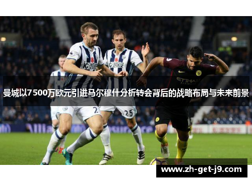 曼城以7500万欧元引进马尔穆什分析转会背后的战略布局与未来前景
