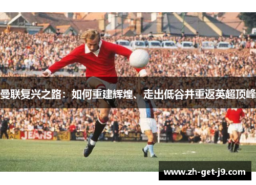 曼联复兴之路：如何重建辉煌、走出低谷并重返英超顶峰