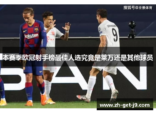 本赛季欧冠射手榜最佳人选究竟是莱万还是其他球员