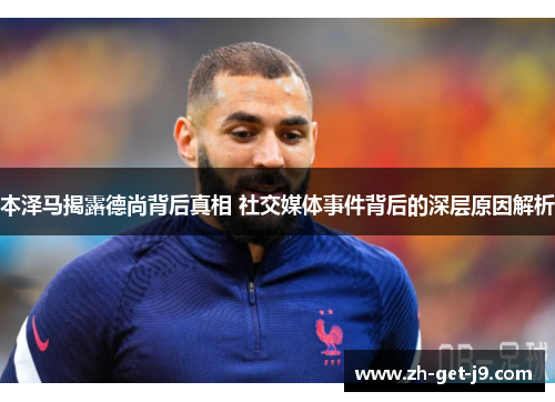 本泽马揭露德尚背后真相 社交媒体事件背后的深层原因解析