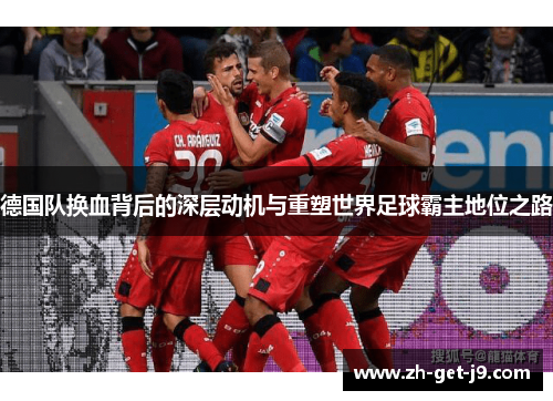 德国队换血背后的深层动机与重塑世界足球霸主地位之路