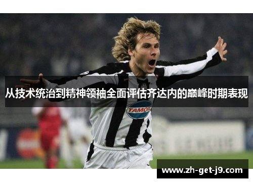 从技术统治到精神领袖全面评估齐达内的巅峰时期表现