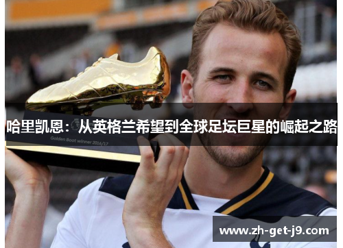 哈里凯恩：从英格兰希望到全球足坛巨星的崛起之路