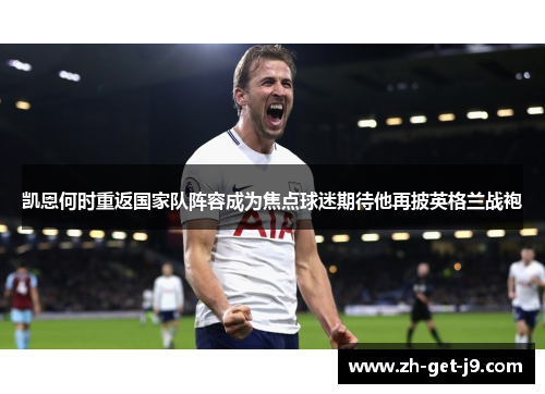 凯恩何时重返国家队阵容成为焦点球迷期待他再披英格兰战袍