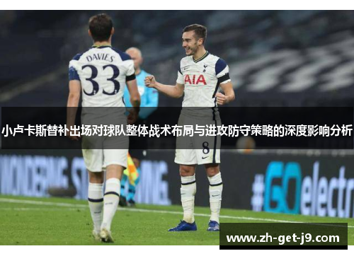 小卢卡斯替补出场对球队整体战术布局与进攻防守策略的深度影响分析