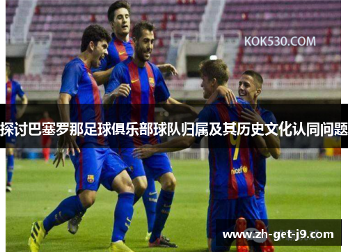 探讨巴塞罗那足球俱乐部球队归属及其历史文化认同问题