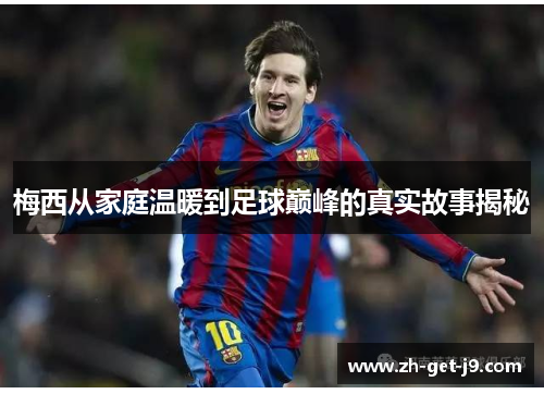梅西从家庭温暖到足球巅峰的真实故事揭秘 梅西从家庭温暖到足球巅峰的真实故事揭秘