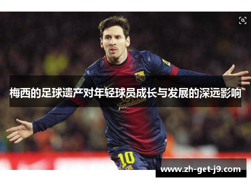 梅西的足球遗产对年轻球员成长与发展的深远影响