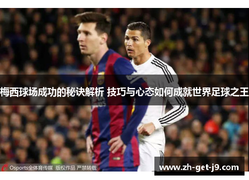 梅西球场成功的秘诀解析 技巧与心态如何成就世界足球之王