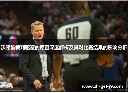 沃顿被裁判驱逐的原因深度解析及其对比赛结果的影响分析 沃顿被裁判驱逐的原因深度解析及其对比赛结果的影响分析