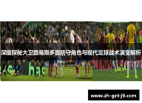 深度探秘大卫路易斯多面防守角色与现代足球战术演变解析 深度探秘大卫路易斯多面防守角色与现代足球战术演变解析