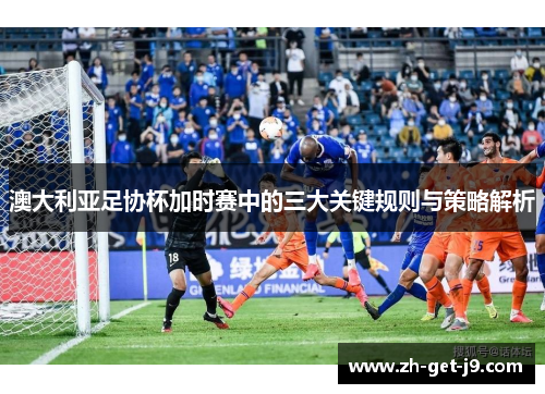 澳大利亚足协杯加时赛中的三大关键规则与策略解析 澳大利亚足协杯加时赛中的三大关键规则与策略解析