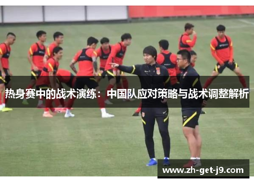 热身赛中的战术演练：中国队应对策略与战术调整解析