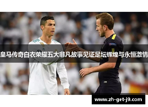 皇马传奇白衣荣耀五大非凡故事见证足坛辉煌与永恒激情