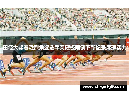 田径大奖赛激烈角逐选手突破极限创下新纪录展现实力