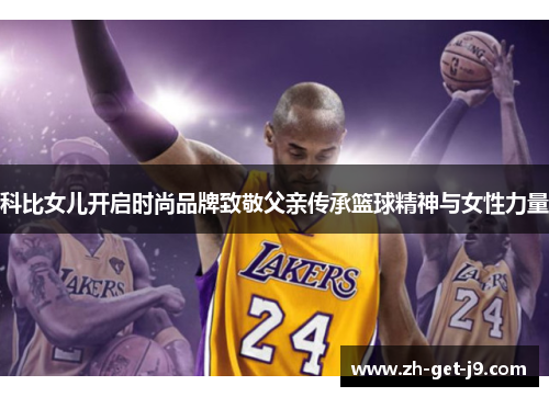 科比女儿开启时尚品牌致敬父亲传承篮球精神与女性力量 科比女儿开启时尚品牌致敬父亲传承篮球精神与女性力量