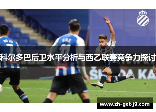 科尔多巴后卫水平分析与西乙联赛竞争力探讨 科尔多巴后卫水平分析与西乙联赛竞争力探讨