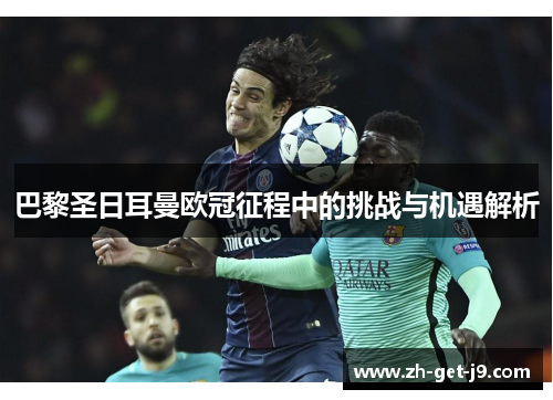 巴黎圣日耳曼欧冠征程中的挑战与机遇解析 巴黎圣日耳曼欧冠征程中的挑战与机遇解析