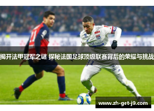 揭开法甲冠军之谜 探秘法国足球顶级联赛背后的荣耀与挑战 揭开法甲冠军之谜 探秘法国足球顶级联赛背后的荣耀与挑战