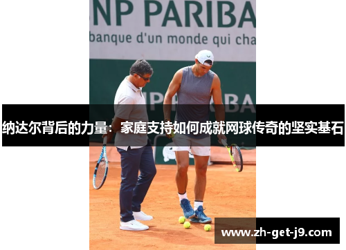 纳达尔背后的力量：家庭支持如何成就网球传奇的坚实基石