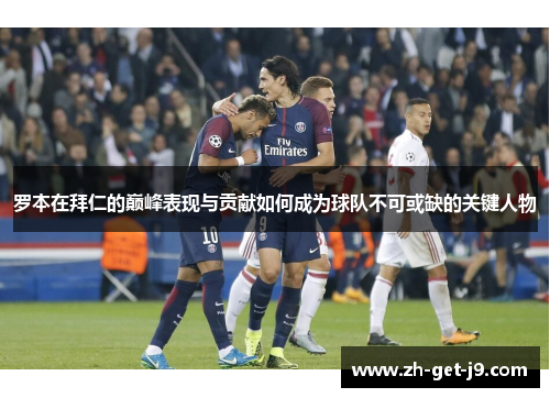 罗本在拜仁的巅峰表现与贡献如何成为球队不可或缺的关键人物 罗本在拜仁的巅峰表现与贡献如何成为球队不可或缺的关键人物