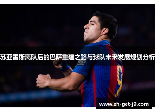 苏亚雷斯离队后的巴萨重建之路与球队未来发展规划分析