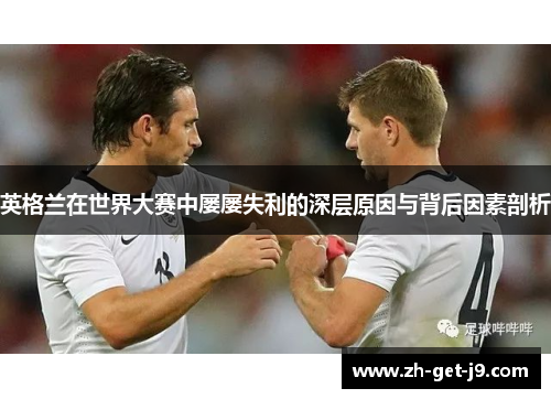 英格兰在世界大赛中屡屡失利的深层原因与背后因素剖析 英格兰在世界大赛中屡屡失利的深层原因与背后因素剖析