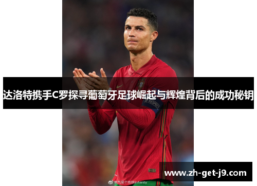 达洛特携手C罗探寻葡萄牙足球崛起与辉煌背后的成功秘钥
