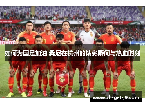 如何为国足加油 桑尼在杭州的精彩瞬间与热血时刻