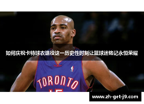 如何庆祝卡特球衣退役这一历史性时刻让篮球迷铭记永恒荣耀