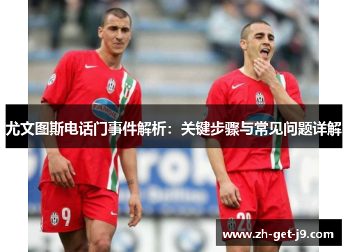 尤文图斯电话门事件解析:关键步骤与常见问题详解 尤文图斯电话门事件解析:关键步骤与常见问题详解