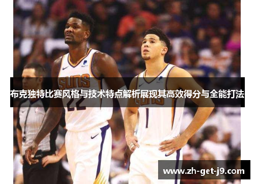 布克独特比赛风格与技术特点解析展现其高效得分与全能打法