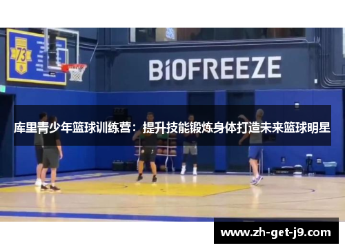 库里青少年篮球训练营:提升技能锻炼身体打造未来篮球明星 库里青少年篮球训练营:提升技能锻炼身体打造未来篮球明星