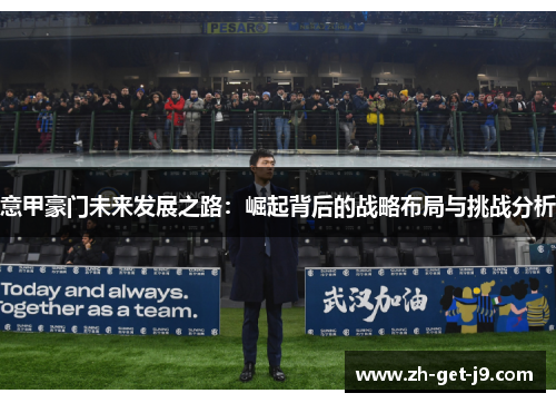 意甲豪门未来发展之路:崛起背后的战略布局与挑战分析 意甲豪门未来发展之路:崛起背后的战略布局与挑战分析