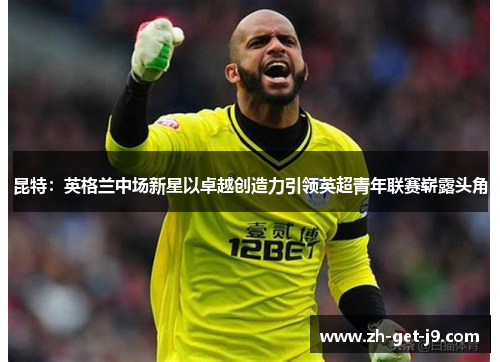 昆特：英格兰中场新星以卓越创造力引领英超青年联赛崭露头角