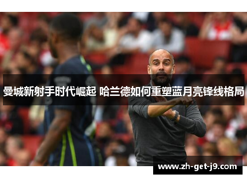 曼城新射手时代崛起 哈兰德如何重塑蓝月亮锋线格局