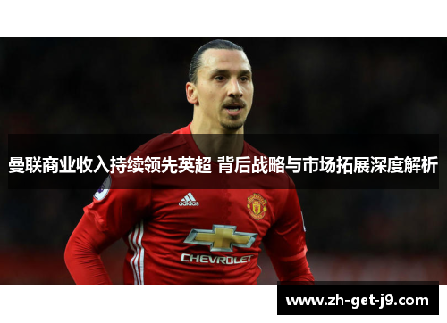 曼联商业收入持续领先英超 背后战略与市场拓展深度解析
