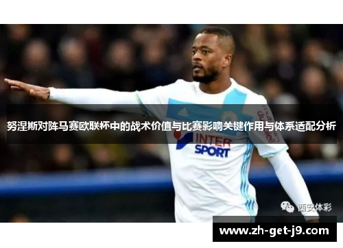 努涅斯对阵马赛欧联杯中的战术价值与比赛影响关键作用与体系适配分析