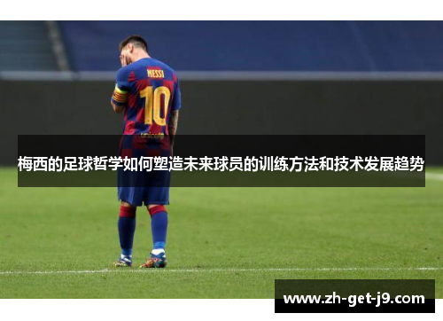 梅西的足球哲学如何塑造未来球员的训练方法和技术发展趋势